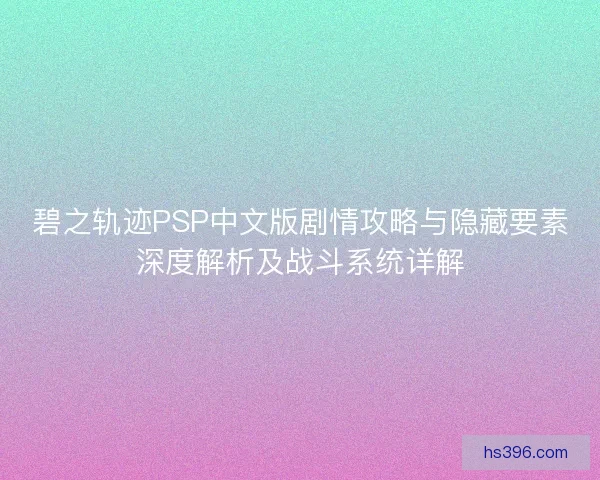 碧之轨迹PSP中文版剧情攻略与隐藏要素深度解析及战斗系统详解