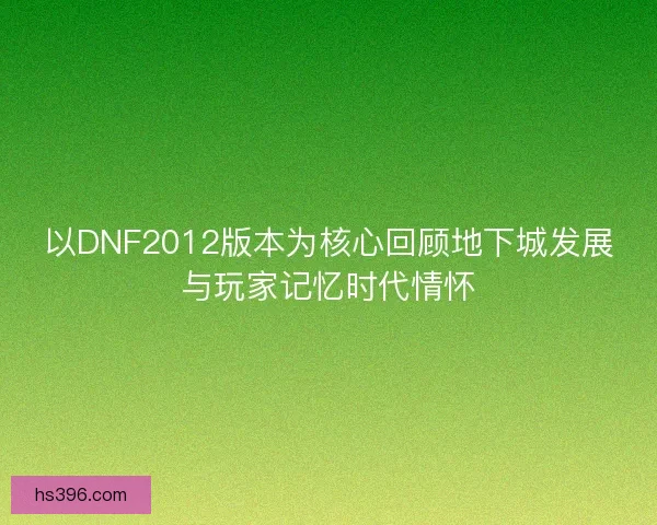 以DNF2012版本为核心回顾地下城发展与玩家记忆时代情怀