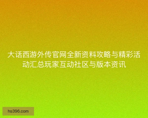 大话西游外传官网全新资料攻略与精彩活动汇总玩家互动社区与版本资讯