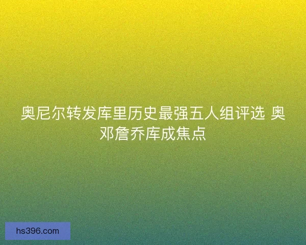 奥尼尔转发库里历史最强五人组评选 奥邓詹乔库成焦点