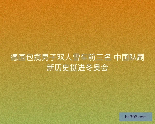 德国包揽男子双人雪车前三名 中国队刷新历史挺进冬奥会