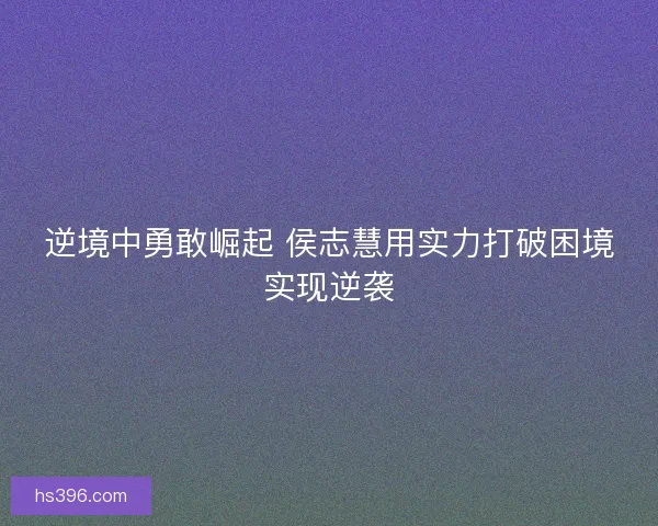 逆境中勇敢崛起 侯志慧用实力打破困境实现逆袭