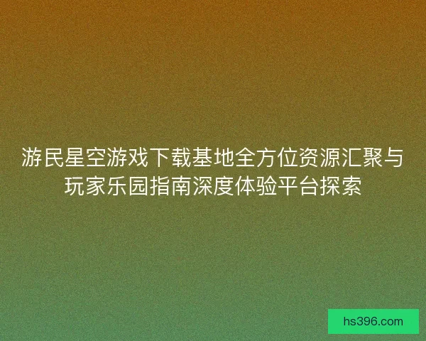 游民星空游戏下载基地全方位资源汇聚与玩家乐园指南深度体验平台探索