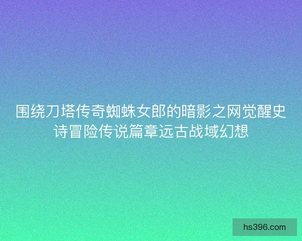 围绕刀塔传奇蜘蛛女郎的暗影之网觉醒史诗冒险传说篇章远古战域幻想