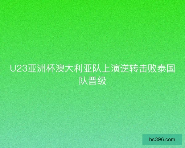 U23亚洲杯澳大利亚队上演逆转击败泰国队晋级