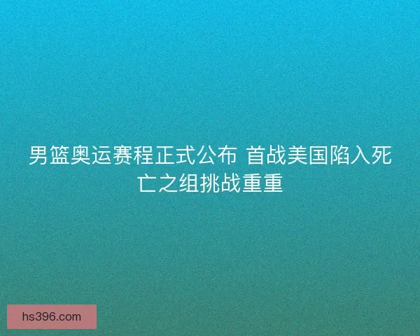 男篮奥运赛程正式公布 首战美国陷入死亡之组挑战重重